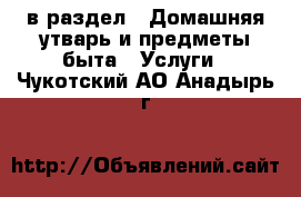  в раздел : Домашняя утварь и предметы быта » Услуги . Чукотский АО,Анадырь г.